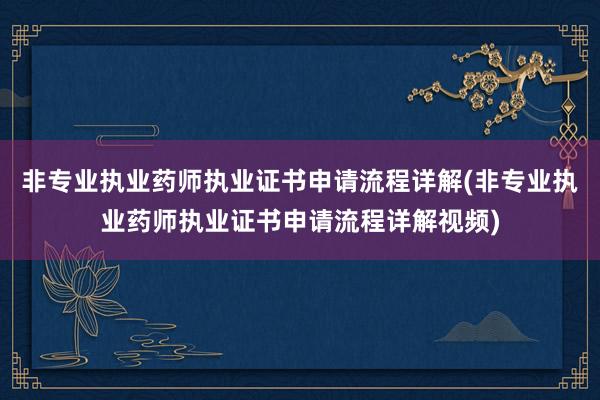 非专业执业药师执业证书申请流程详解(非专业执业药师执业证书申请流程详解视频)