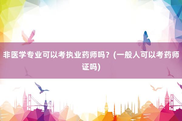 非医学专业可以考执业药师吗？(一般人可以考药师证吗)