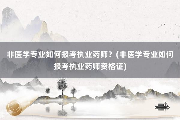 非医学专业如何报考执业药师？(非医学专业如何报考执业药师资格证)