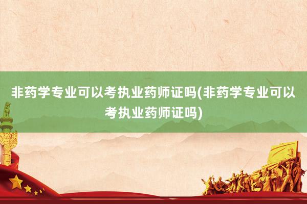 非药学专业可以考执业药师证吗(非药学专业可以考执业药师证吗)