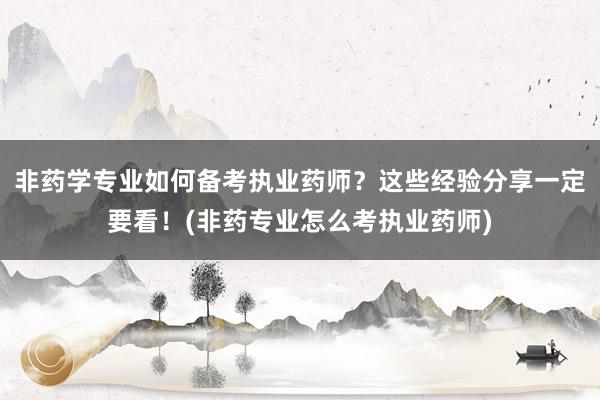 非药学专业如何备考执业药师？这些经验分享一定要看！(非药专业怎么考执业药师)