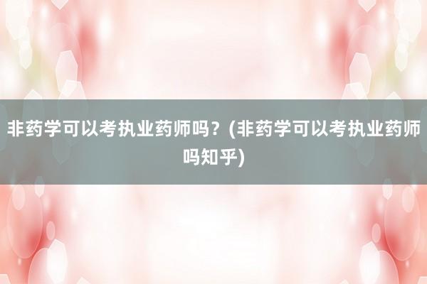 非药学可以考执业药师吗？(非药学可以考执业药师吗知乎)