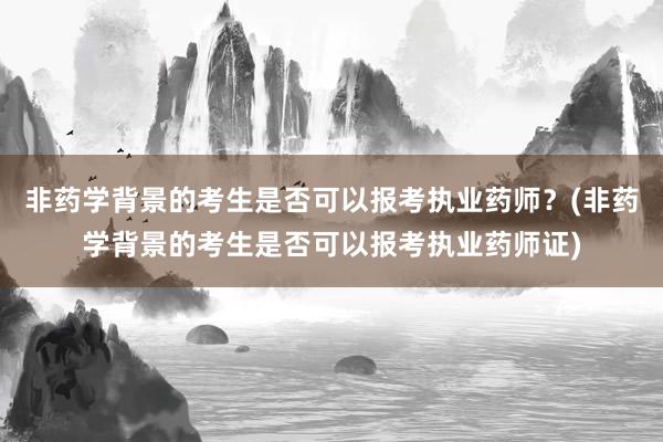 非药学背景的考生是否可以报考执业药师？(非药学背景的考生是否可以报考执业药师证)