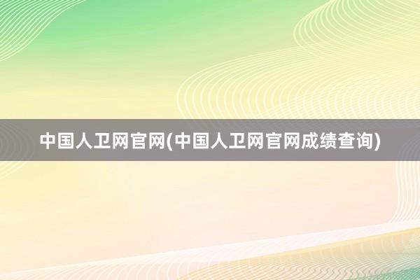 中国人卫网官网(中国人卫网官网成绩查询)