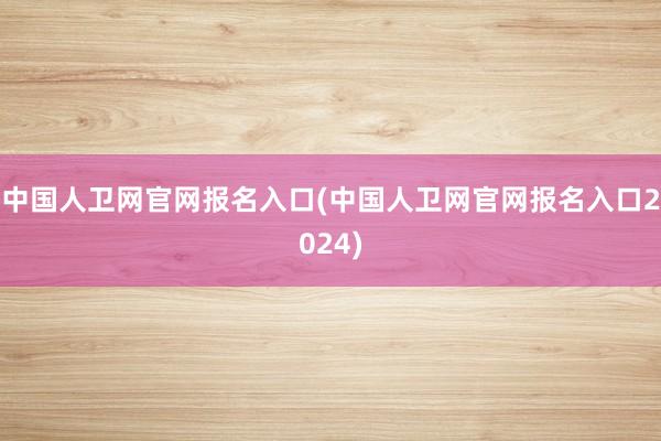 中国人卫网官网报名入口(中国人卫网官网报名入口2024)