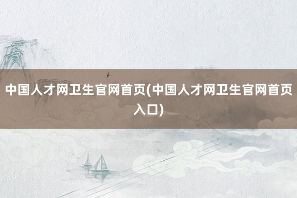 中国人才网卫生官网首页(中国人才网卫生官网首页入口)