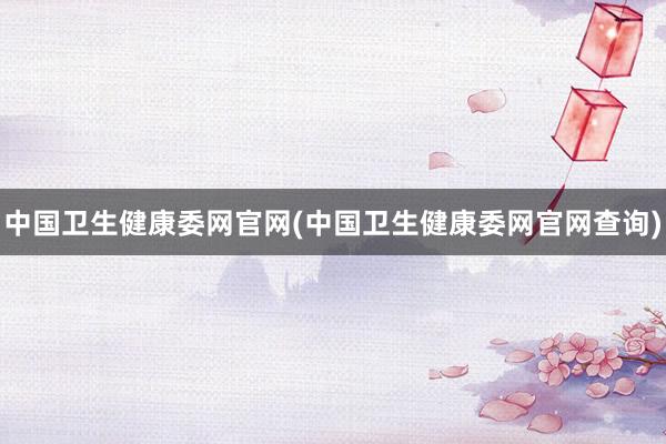 中国卫生健康委网官网(中国卫生健康委网官网查询)