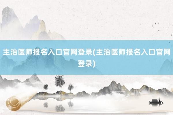 主治医师报名入口官网登录(主治医师报名入口官网登录)