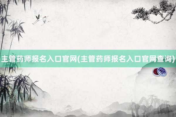 主管药师报名入口官网(主管药师报名入口官网查询)