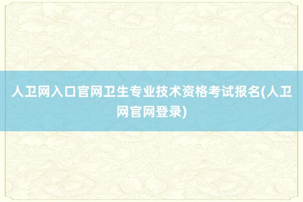 人卫网入口官网卫生专业技术资格考试报名(人卫网官网登录)