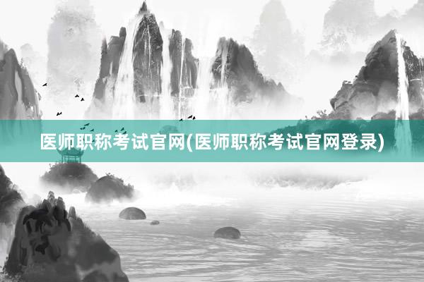 医师职称考试官网(医师职称考试官网登录)