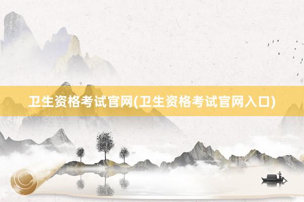 卫生资格考试官网(卫生资格考试官网入口)