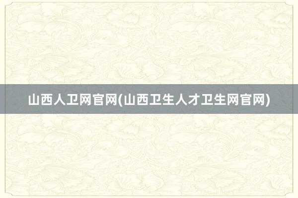 山西人卫网官网(山西卫生人才卫生网官网)