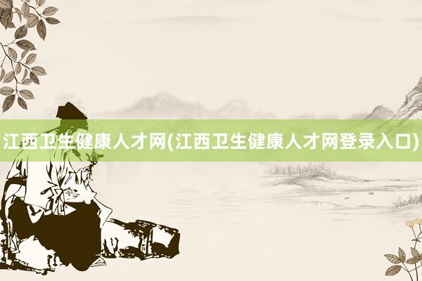 江西卫生健康人才网(江西卫生健康人才网登录入口)