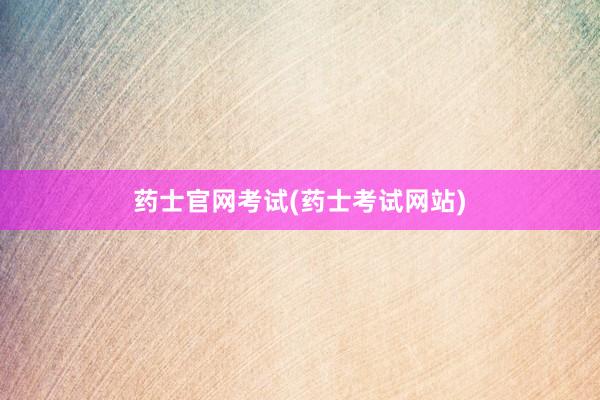 药士官网考试(药士考试网站)