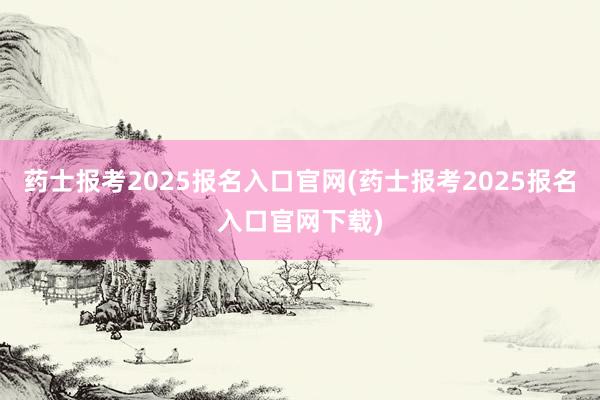 药士报考2025报名入口官网(药士报考2025报名入口官网下载)