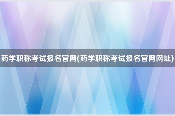 药学职称考试报名官网(药学职称考试报名官网网址)
