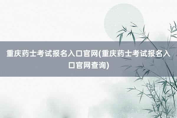 重庆药士考试报名入口官网(重庆药士考试报名入口官网查询)