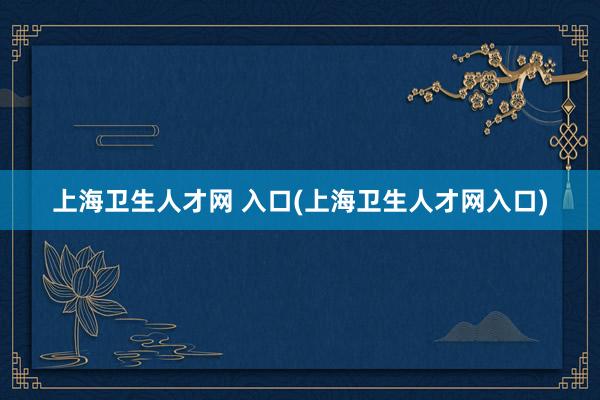 上海卫生人才网 入口(上海卫生人才网入口)