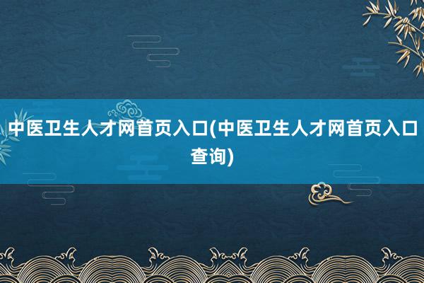 中医卫生人才网首页入口(中医卫生人才网首页入口查询)