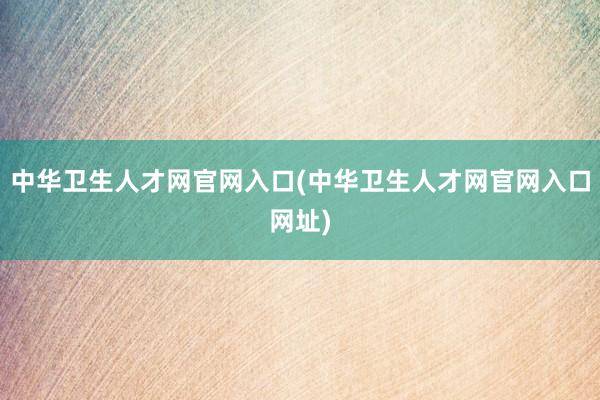 中华卫生人才网官网入口(中华卫生人才网官网入口网址)