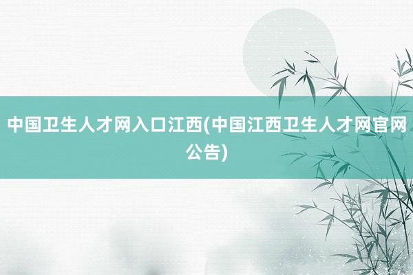中国卫生人才网入口江西(中国江西卫生人才网官网公告)