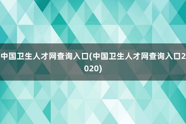 中国卫生人才网查询入口(中国卫生人才网查询入口2020)