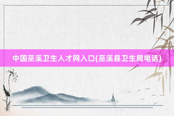 中国巫溪卫生人才网入口(巫溪县卫生局电话)