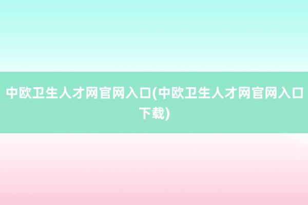 中欧卫生人才网官网入口(中欧卫生人才网官网入口下载)