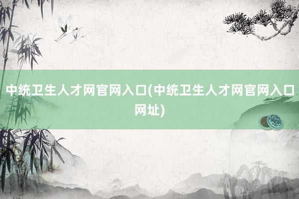中统卫生人才网官网入口(中统卫生人才网官网入口网址)