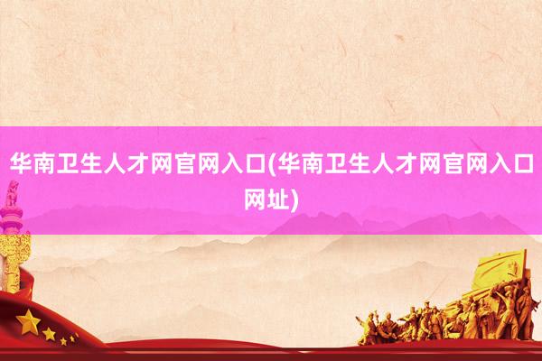 华南卫生人才网官网入口(华南卫生人才网官网入口网址)