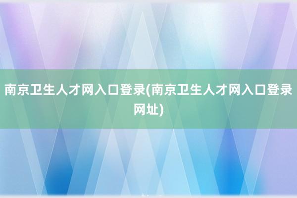 南京卫生人才网入口登录(南京卫生人才网入口登录网址)