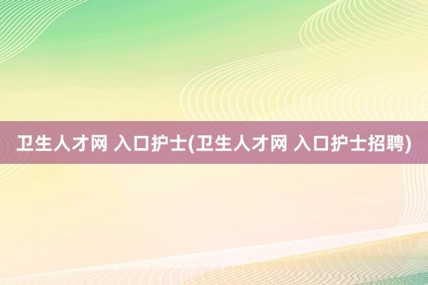 卫生人才网 入口护士(卫生人才网 入口护士招聘)