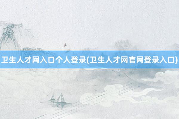卫生人才网入口个人登录(卫生人才网官网登录入口)