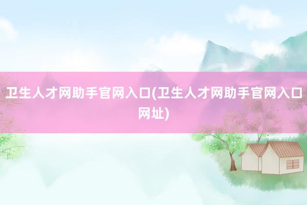 卫生人才网助手官网入口(卫生人才网助手官网入口网址)