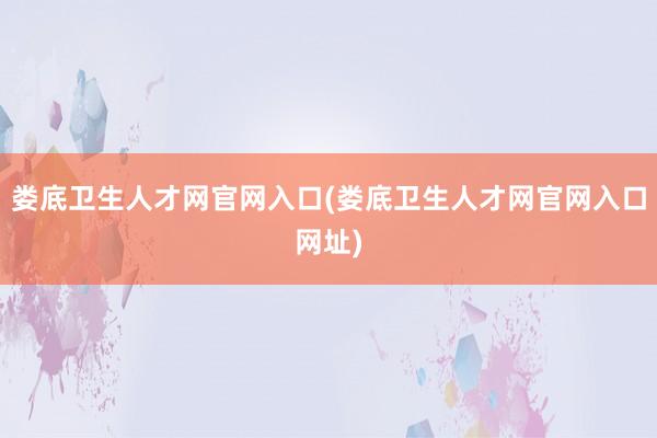 娄底卫生人才网官网入口(娄底卫生人才网官网入口网址)