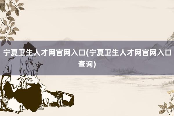 宁夏卫生人才网官网入口(宁夏卫生人才网官网入口查询)