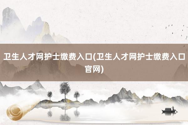 卫生人才网护士缴费入口(卫生人才网护士缴费入口官网)