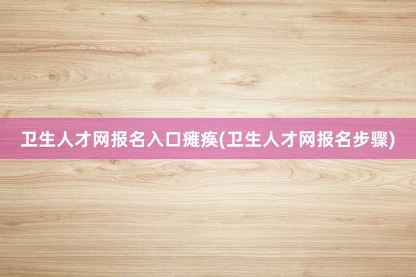 卫生人才网报名入口瘫痪(卫生人才网报名步骤)