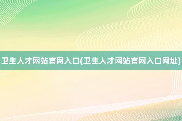 卫生人才网站官网入口(卫生人才网站官网入口网址)