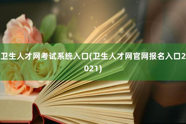卫生人才网考试系统入口(卫生人才网官网报名入口2021)