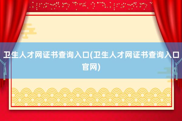卫生人才网证书查询入口(卫生人才网证书查询入口官网)