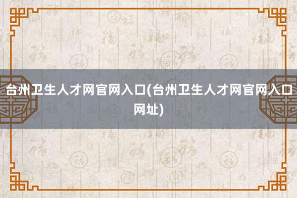台州卫生人才网官网入口(台州卫生人才网官网入口网址)