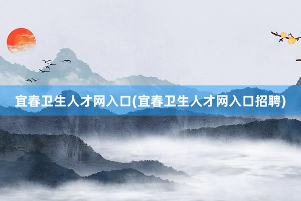 宜春卫生人才网入口(宜春卫生人才网入口招聘)