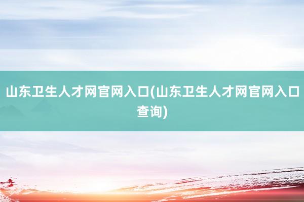 山东卫生人才网官网入口(山东卫生人才网官网入口查询)