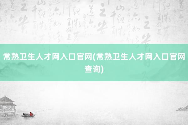 常熟卫生人才网入口官网(常熟卫生人才网入口官网查询)