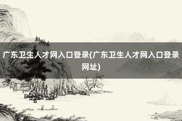 广东卫生人才网入口登录(广东卫生人才网入口登录网址)