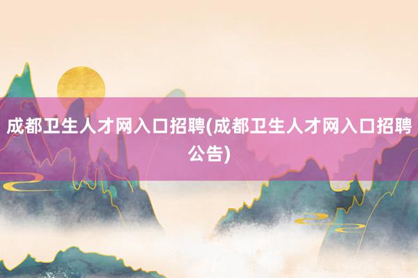 成都卫生人才网入口招聘(成都卫生人才网入口招聘公告)
