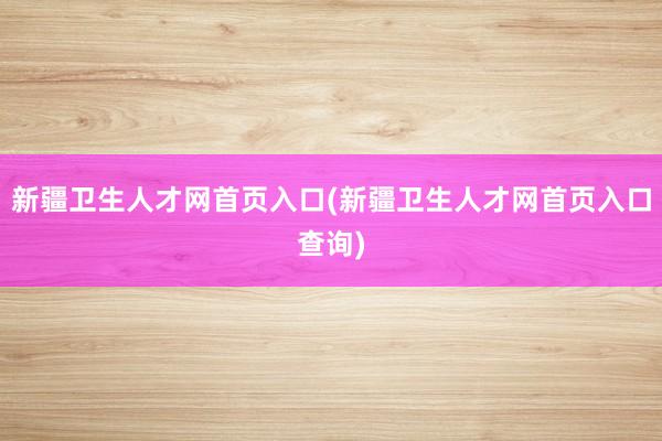 新疆卫生人才网首页入口(新疆卫生人才网首页入口查询)