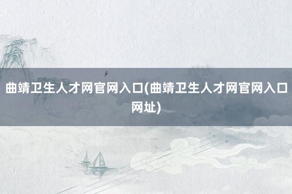 曲靖卫生人才网官网入口(曲靖卫生人才网官网入口网址)